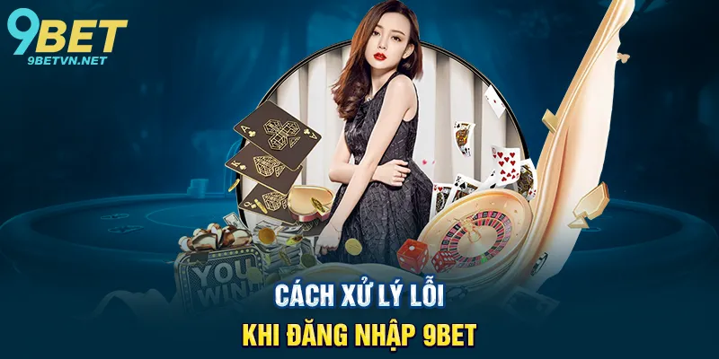 Cách Xử Lý Lỗi Khi Đăng Nhập 9BET