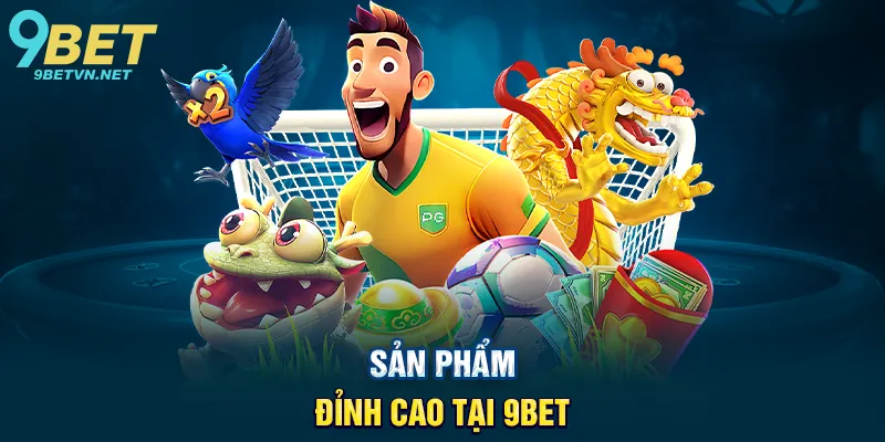 Sản Phẩm Đỉnh Cao Tại 9BET