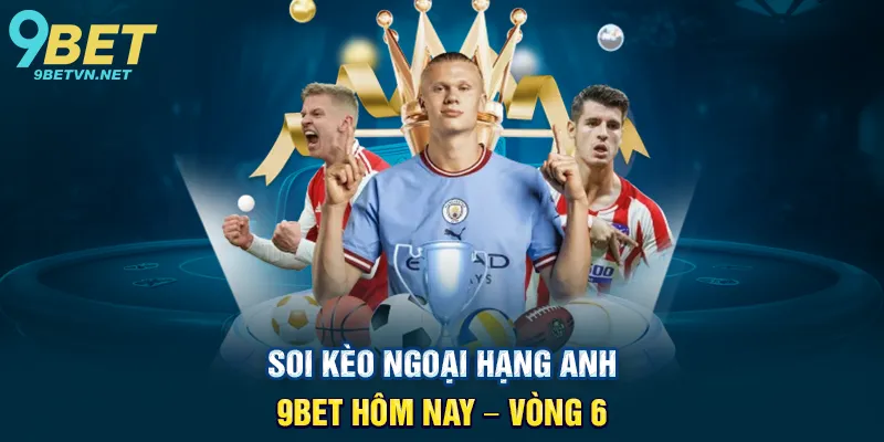 Soi Kèo Ngoại Hạng Anh 9BET Hôm Nay – Vòng 6 