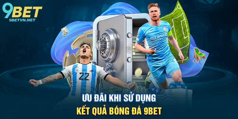 Ưu Đãi Khi Sử Dụng Kết Quả Bóng Đá 9BET